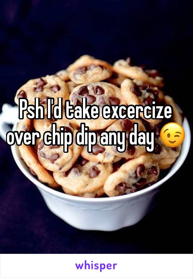Psh I'd take excercize over chip dip any day 😉
