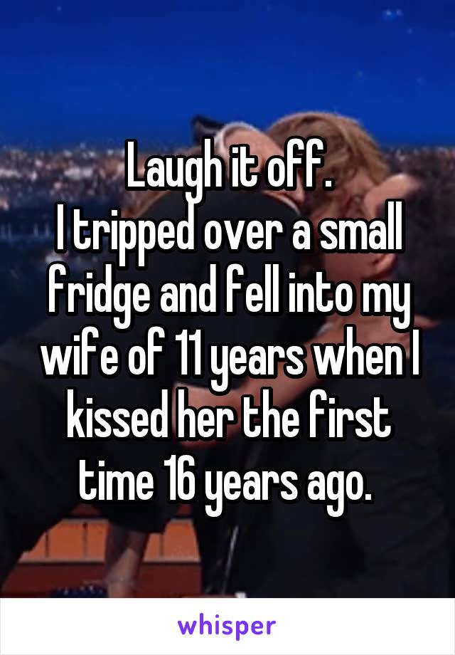 Laugh it off.
I tripped over a small fridge and fell into my wife of 11 years when I kissed her the first time 16 years ago. 