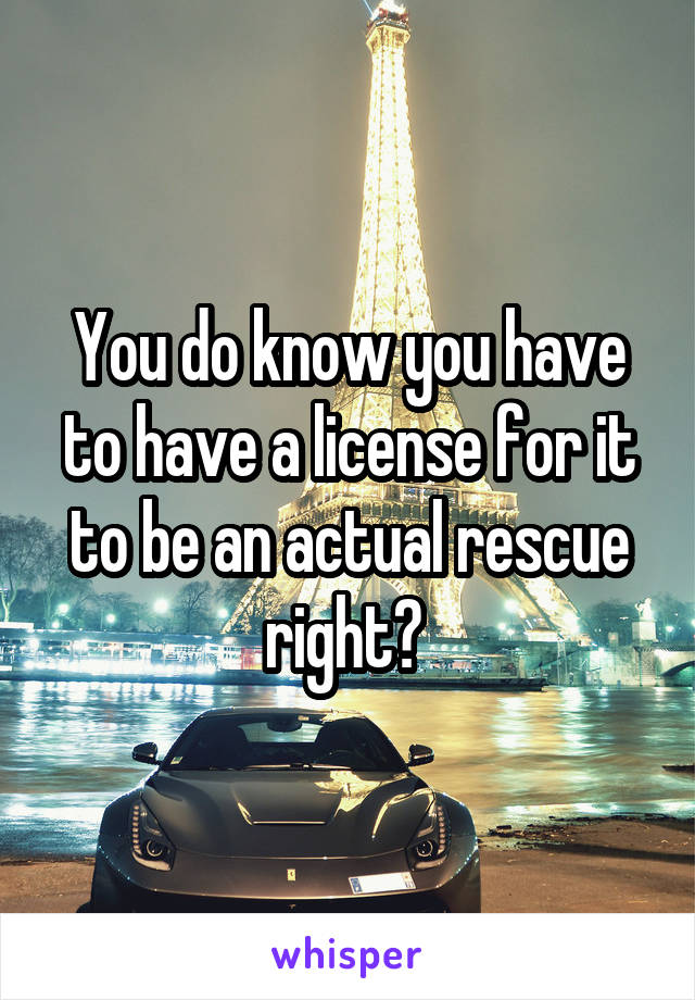 You do know you have to have a license for it to be an actual rescue right? 