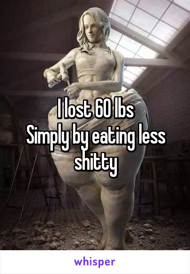 I lost 60 lbs
Simply by eating less shitty