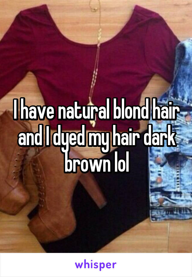 I have natural blond hair and I dyed my hair dark brown lol