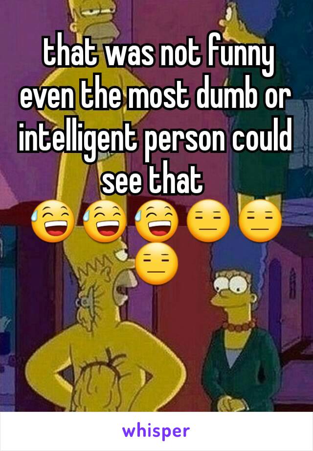 that was not funny even the most dumb or intelligent person could see that 
😅😅😅😑😑😑