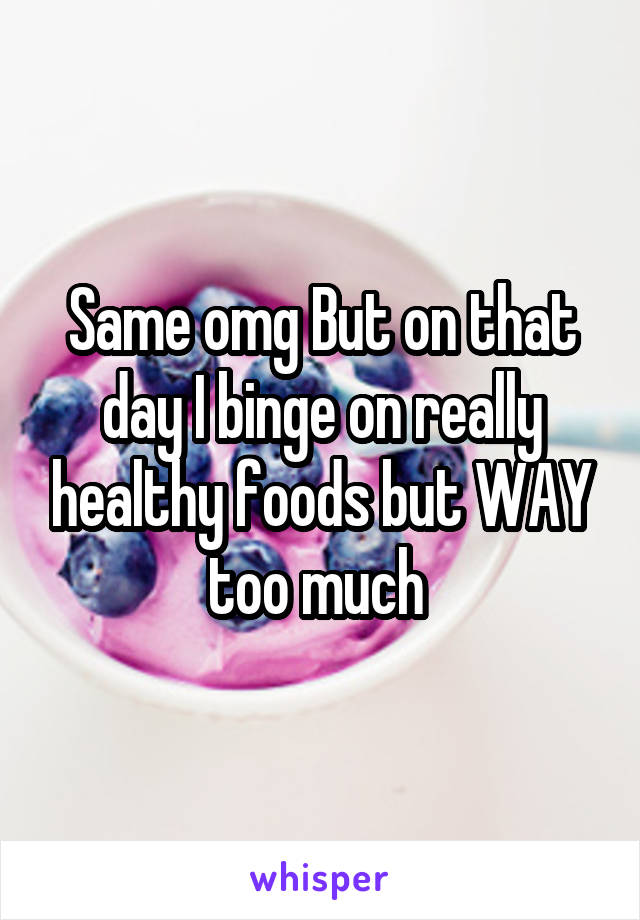 Same omg But on that day I binge on really healthy foods but WAY too much 