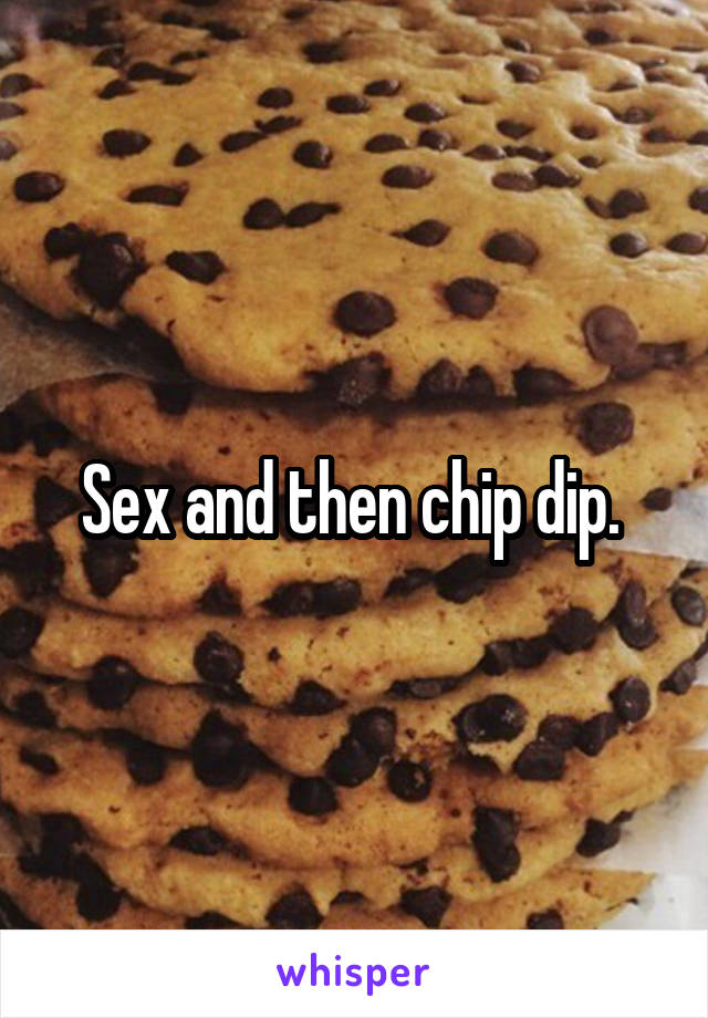 Sex and then chip dip. 