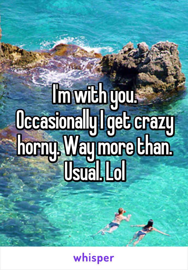 I'm with you. Occasionally I get crazy horny. Way more than. Usual. Lol