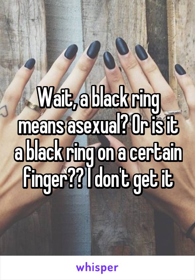 Wait, a black ring means asexual? Or is it a black ring on a certain finger?? I don't get it