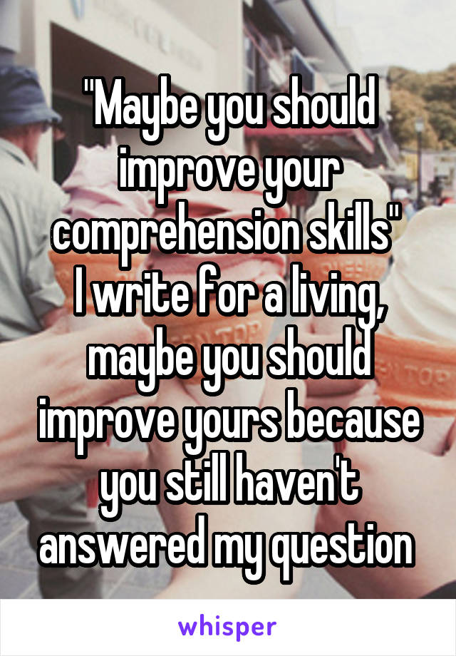 "Maybe you should improve your comprehension skills" 
I write for a living, maybe you should improve yours because you still haven't answered my question 
