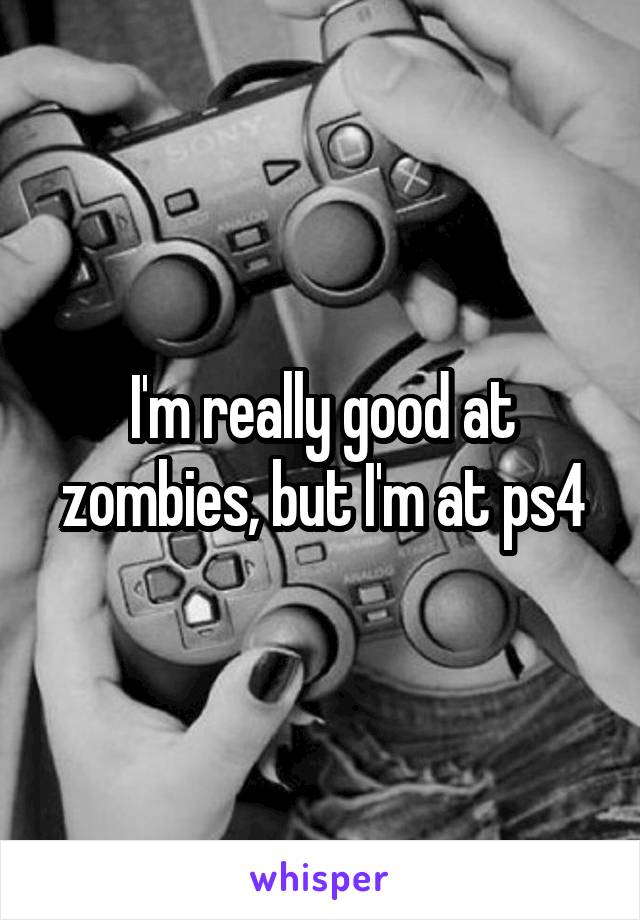 I'm really good at zombies, but I'm at ps4