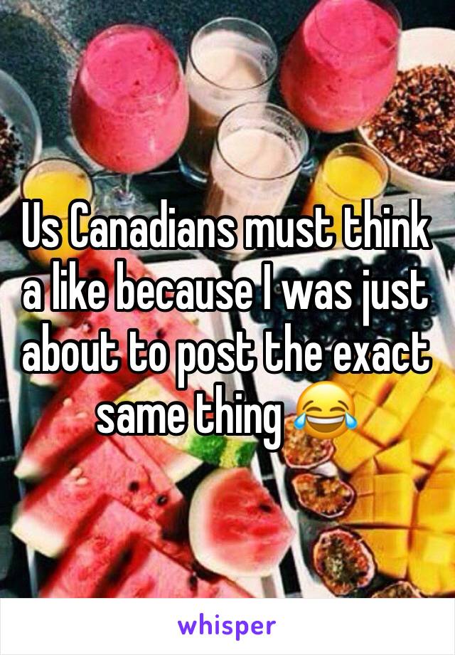 Us Canadians must think a like because I was just about to post the exact same thing 😂