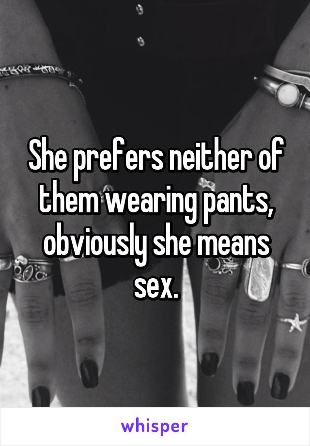 She prefers neither of them wearing pants, obviously she means sex.