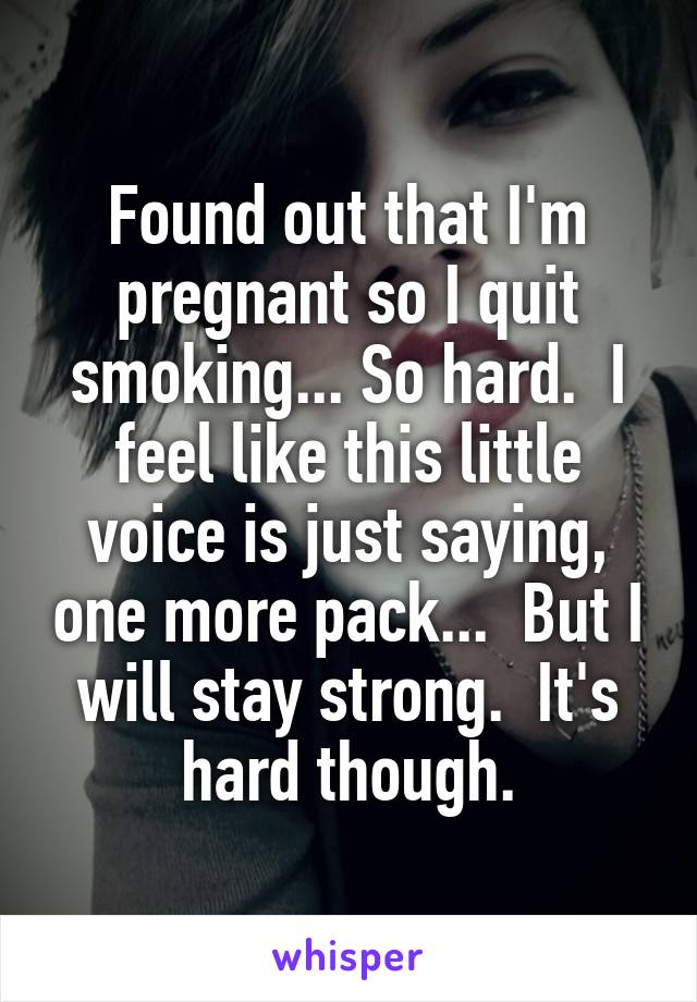 Found out that I'm pregnant so I quit smoking... So hard.  I feel like this little voice is just saying, one more pack...  But I will stay strong.  It's hard though.