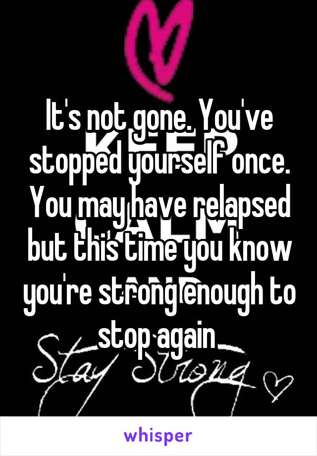 It's not gone. You've stopped yourself once. You may have relapsed but this time you know you're strong enough to stop again 