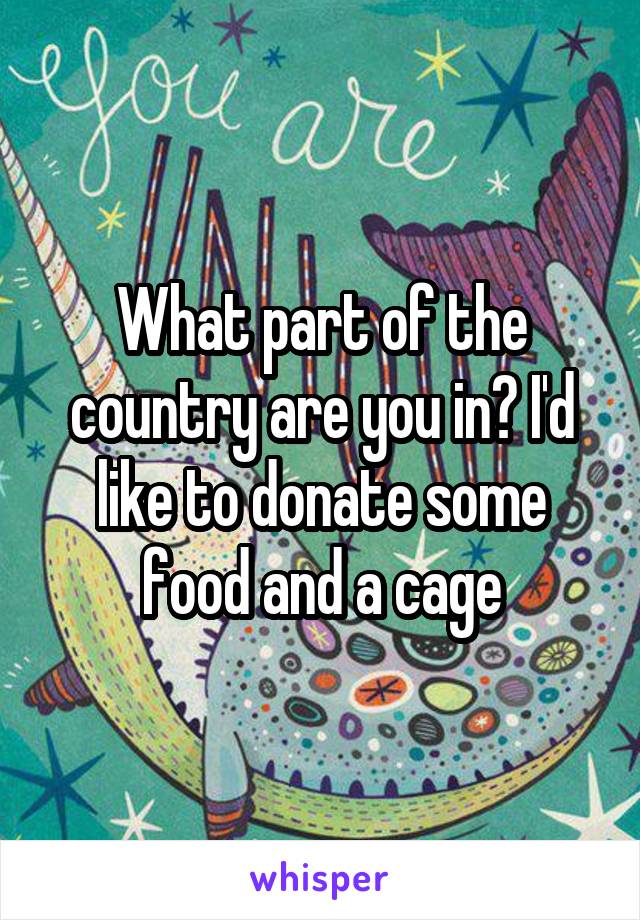 What part of the country are you in? I'd like to donate some food and a cage