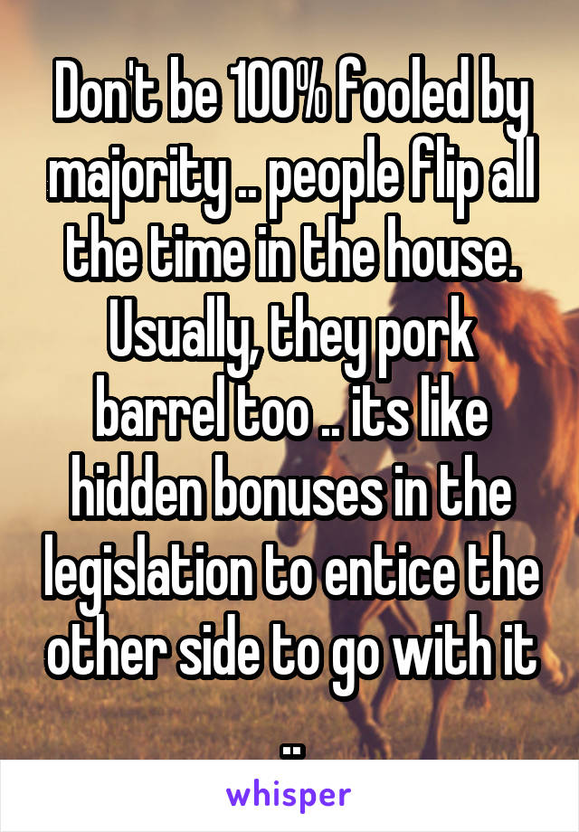 Don't be 100% fooled by majority .. people flip all the time in the house. Usually, they pork barrel too .. its like hidden bonuses in the legislation to entice the other side to go with it ..