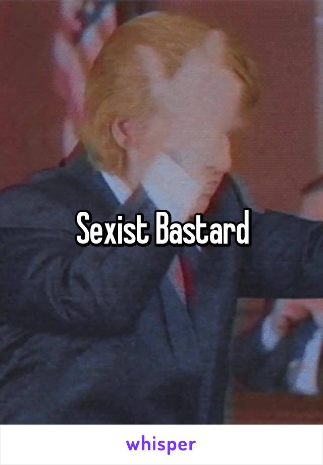 Sexist Bastard