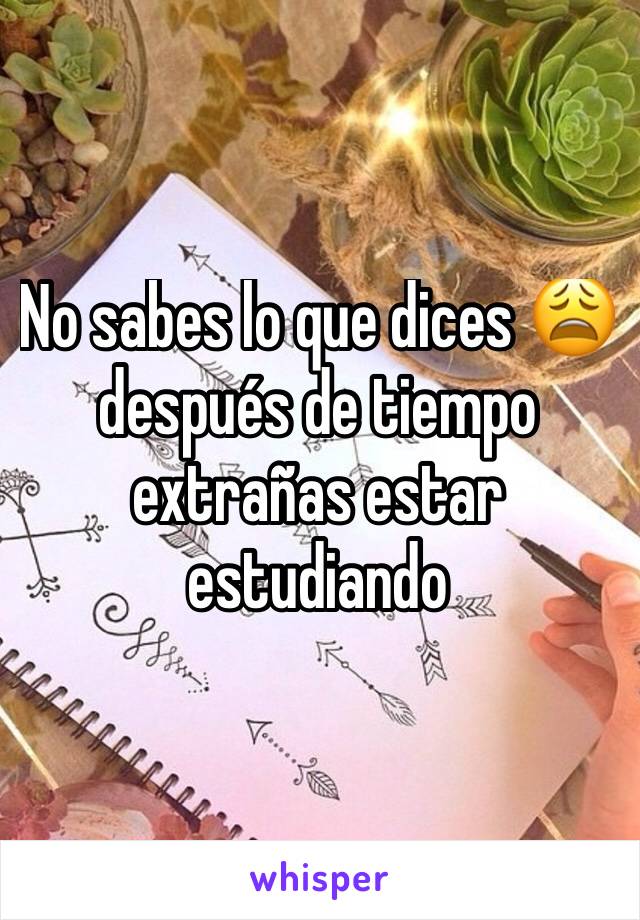 No sabes lo que dices 😩 después de tiempo extrañas estar estudiando 