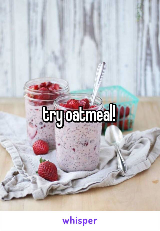 try oatmeal! 