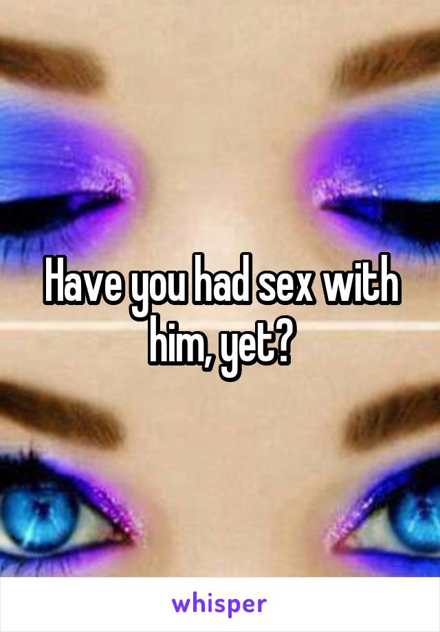 Have you had sex with him, yet?