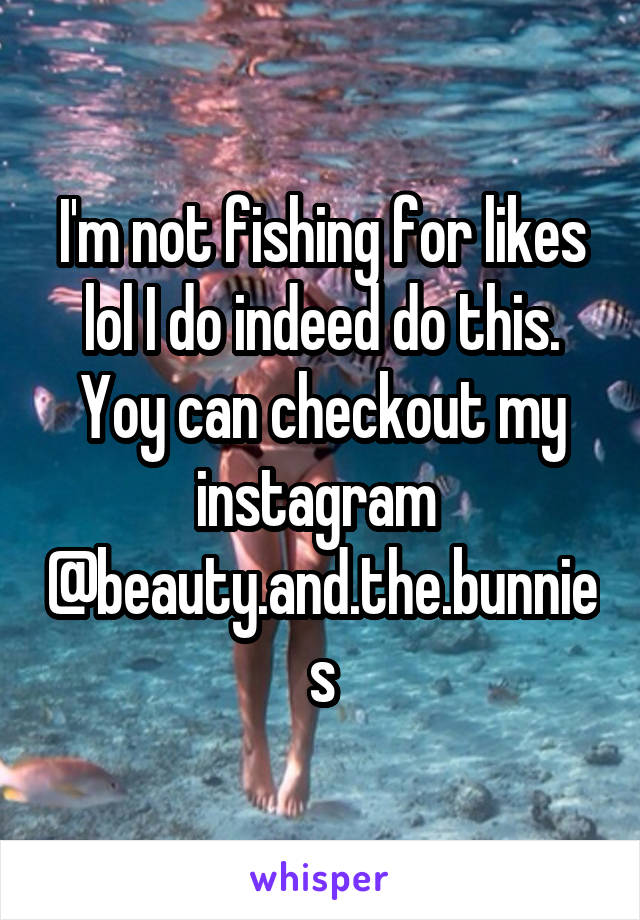 I'm not fishing for likes lol I do indeed do this. Yoy can checkout my instagram 
@beauty.and.the.bunnies