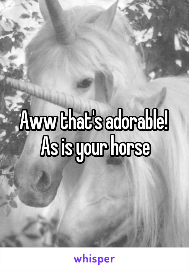 Aww that's adorable! 
As is your horse