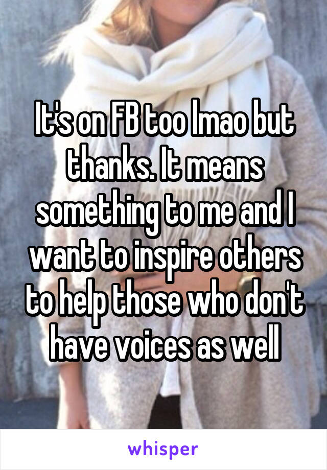 It's on FB too lmao but thanks. It means something to me and I want to inspire others to help those who don't have voices as well