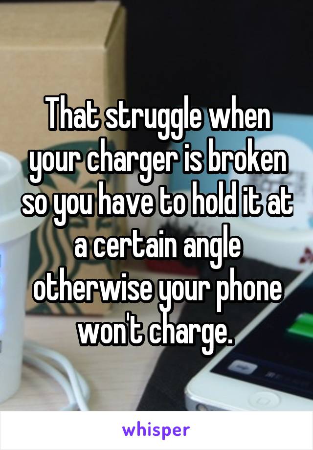 That struggle when your charger is broken so you have to hold it at a certain angle otherwise your phone won't charge. 