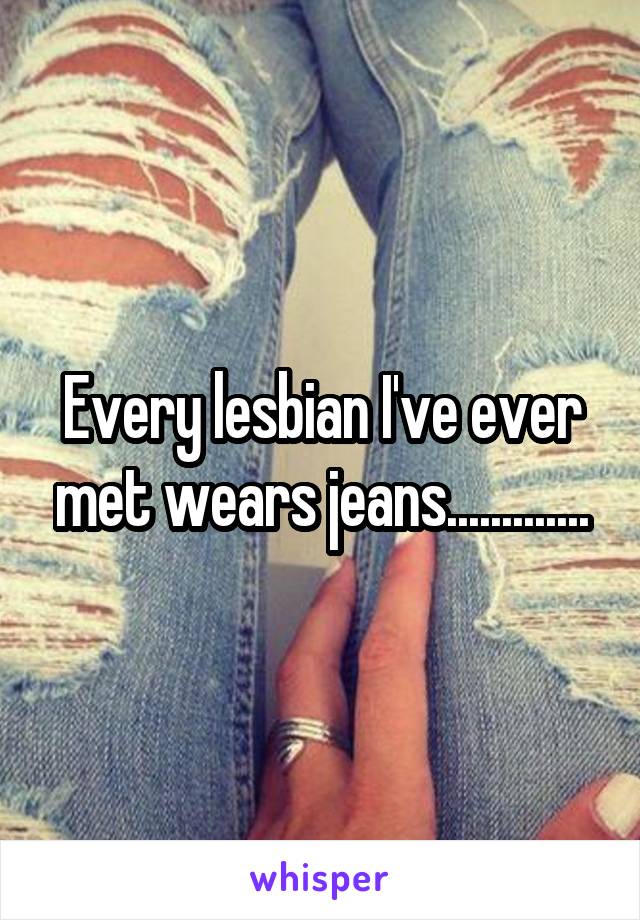 Every lesbian I've ever met wears jeans.............