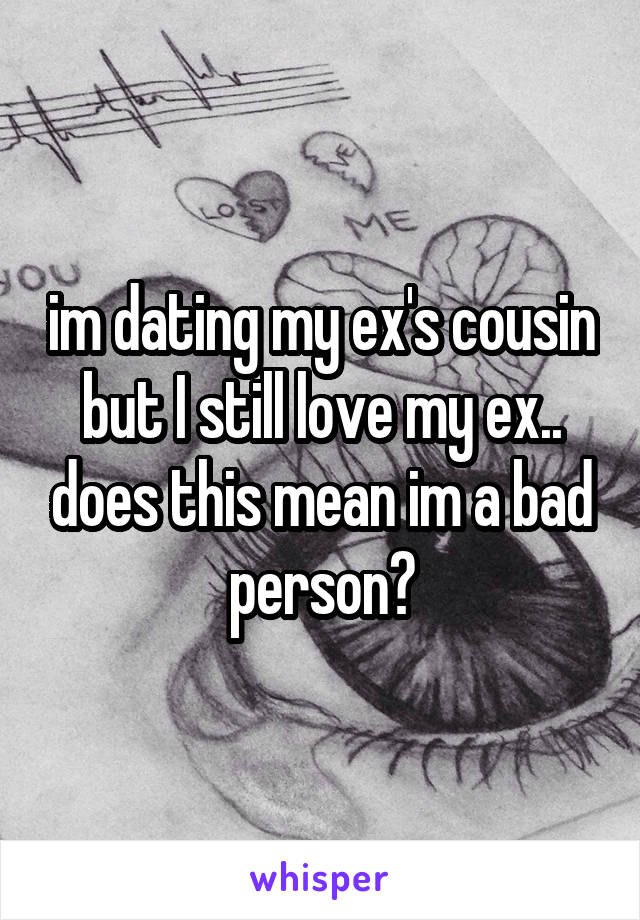 im dating my ex's cousin but I still love my ex.. does this mean im a bad person?