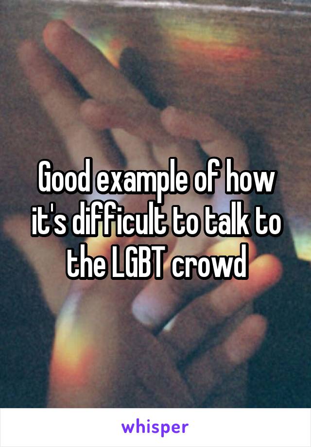 Good example of how it's difficult to talk to the LGBT crowd