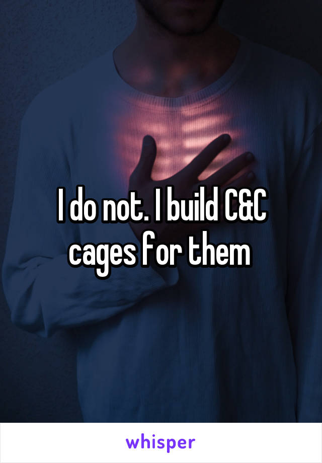 I do not. I build C&C cages for them 