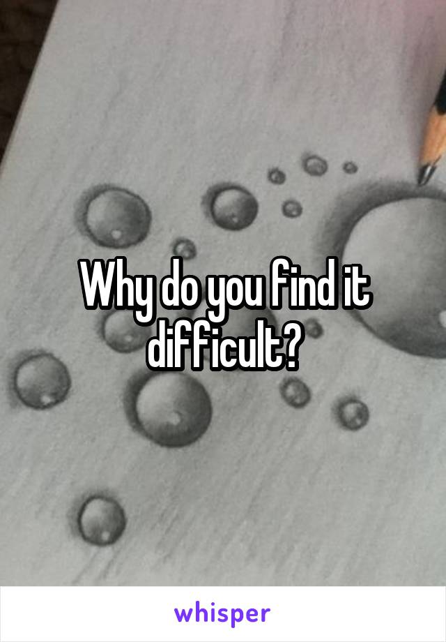 Why do you find it difficult?