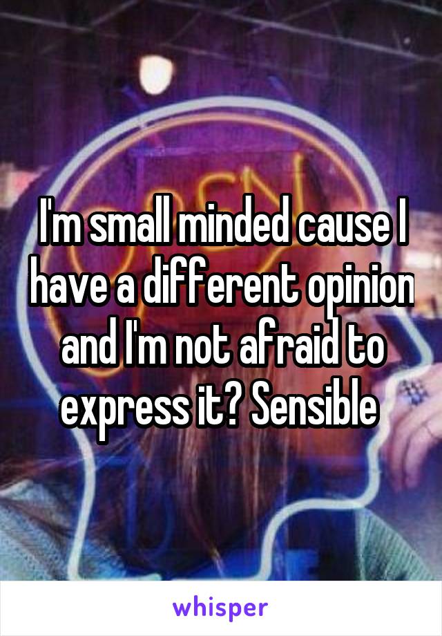 I'm small minded cause I have a different opinion and I'm not afraid to express it? Sensible 