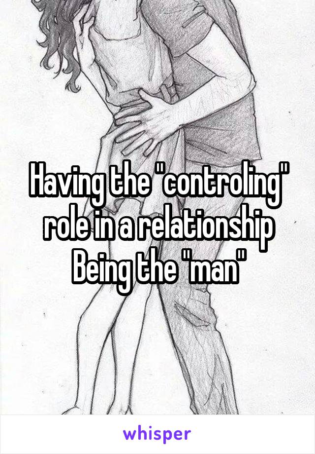 Having the "controling" role in a relationship
Being the "man"