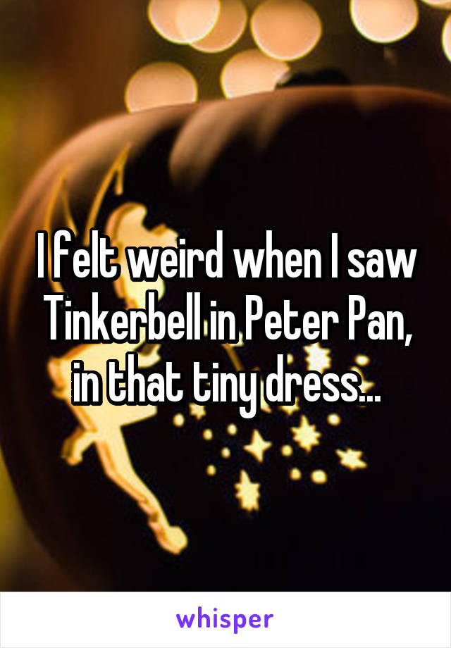 I felt weird when I saw Tinkerbell in Peter Pan, in that tiny dress...