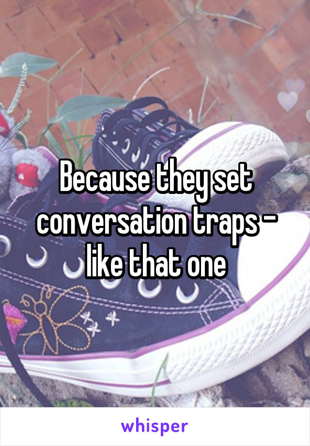Because they set conversation traps - like that one