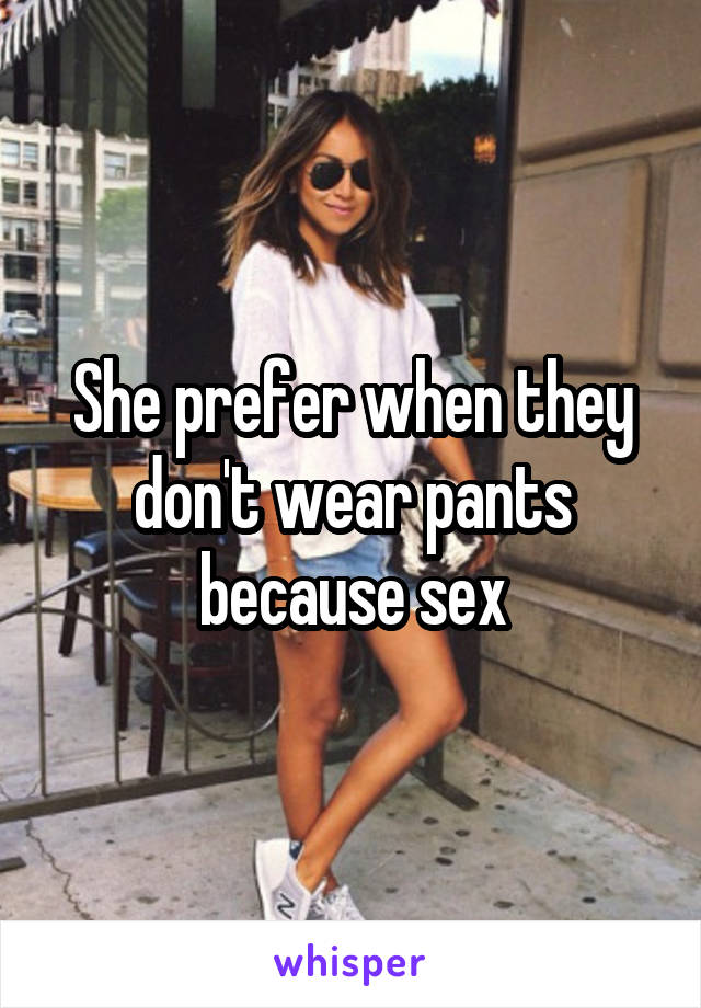 She prefer when they don't wear pants because sex