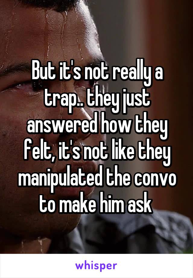 But it's not really a trap.. they just answered how they felt, it's not like they manipulated the convo to make him ask 