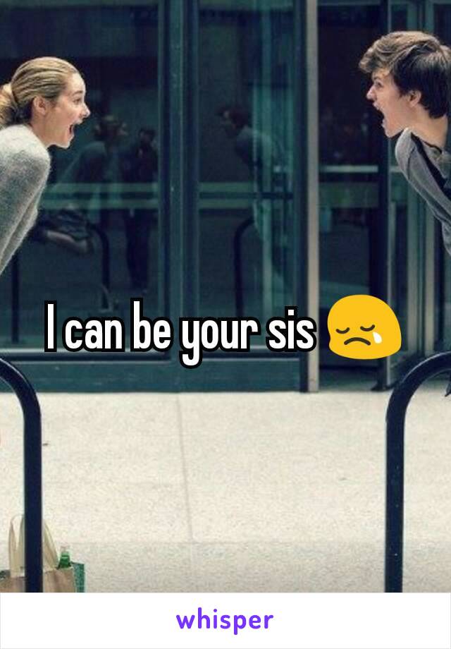 I can be your sis 😢