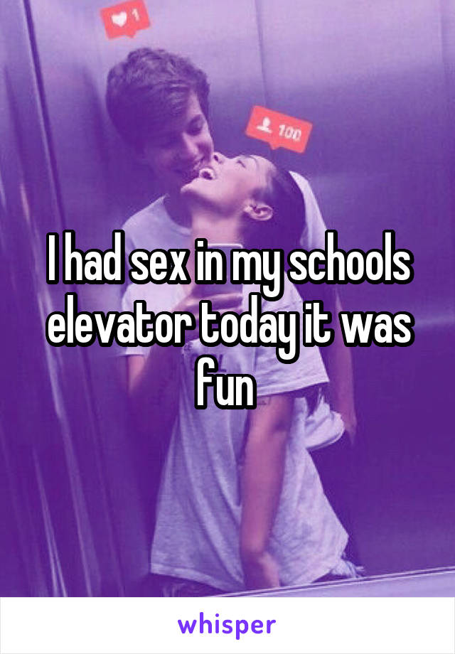 I had sex in my schools elevator today it was fun 