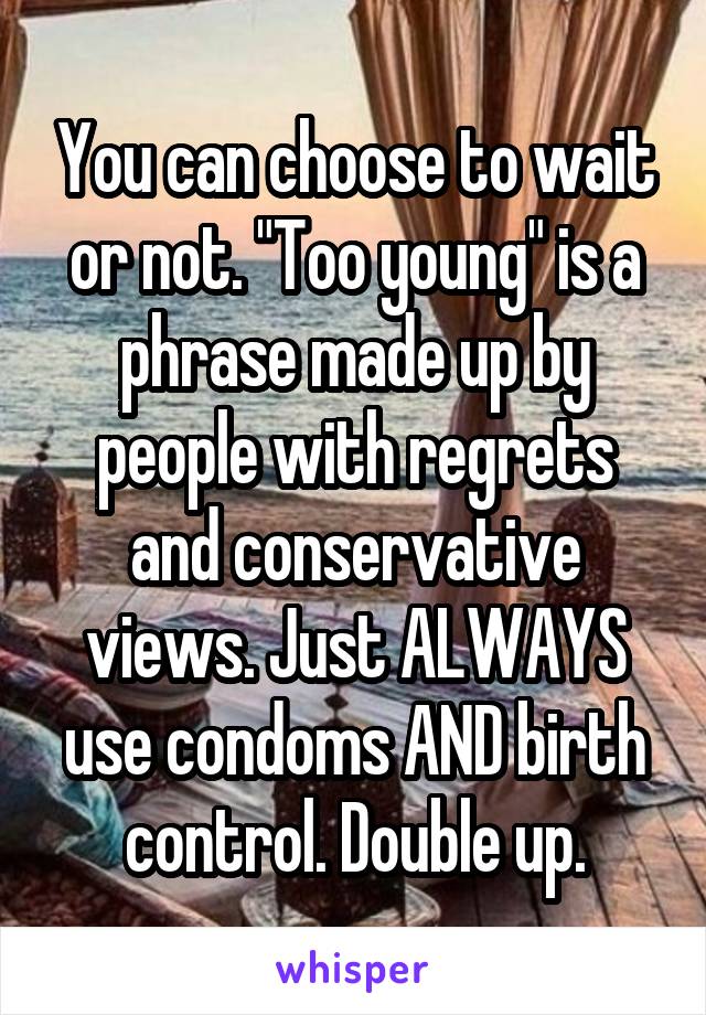 You can choose to wait or not. "Too young" is a phrase made up by people with regrets and conservative views. Just ALWAYS use condoms AND birth control. Double up.