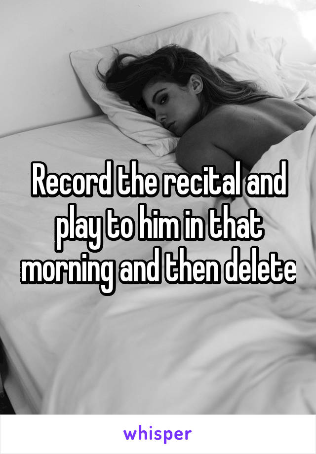 Record the recital and play to him in that morning and then delete