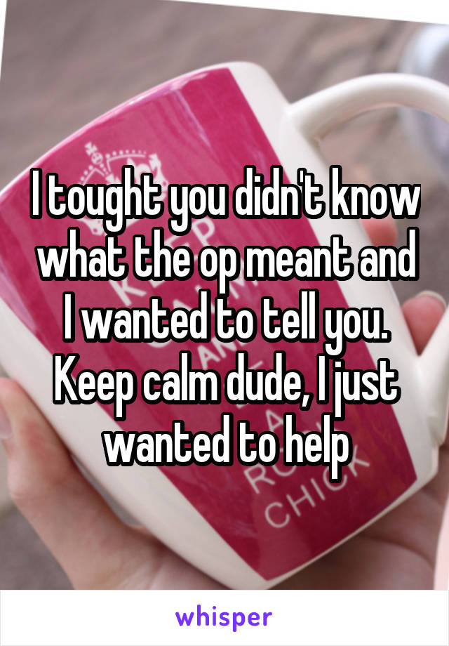 I tought you didn't know what the op meant and I wanted to tell you.
Keep calm dude, I just wanted to help