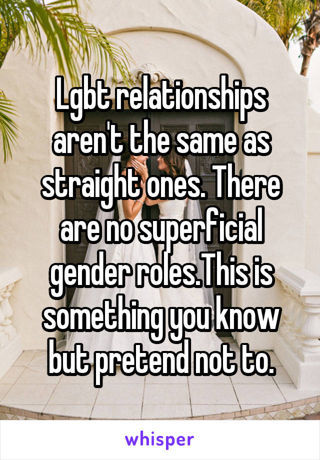 Lgbt relationships aren't the same as straight ones. There are no superficial gender roles.This is something you know but pretend not to.