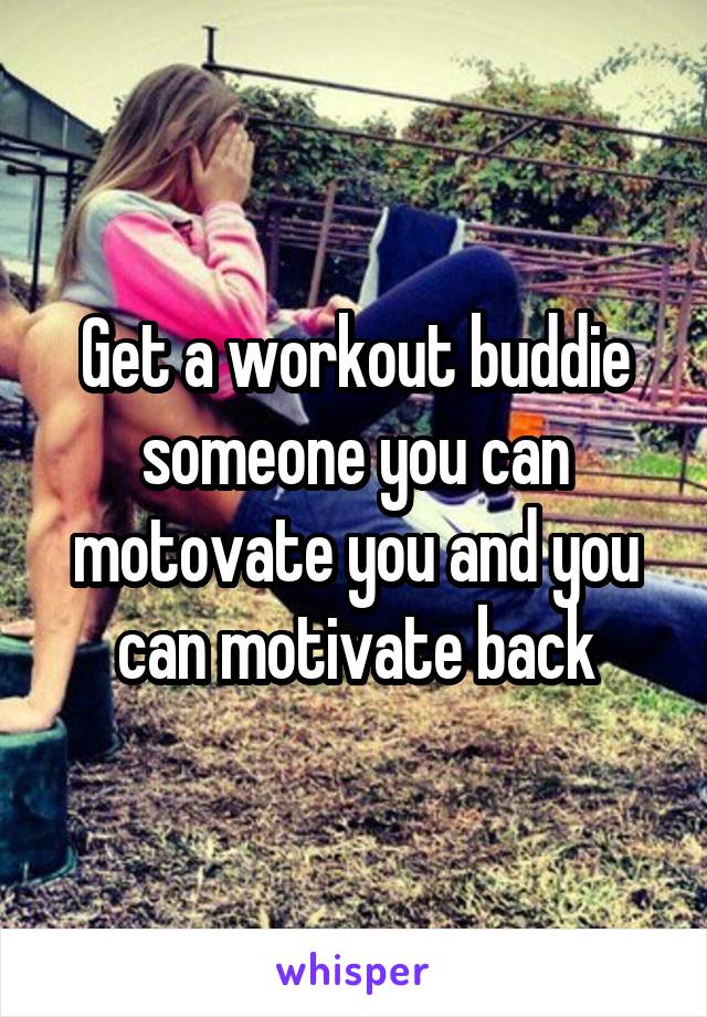 Get a workout buddie someone you can motovate you and you can motivate back