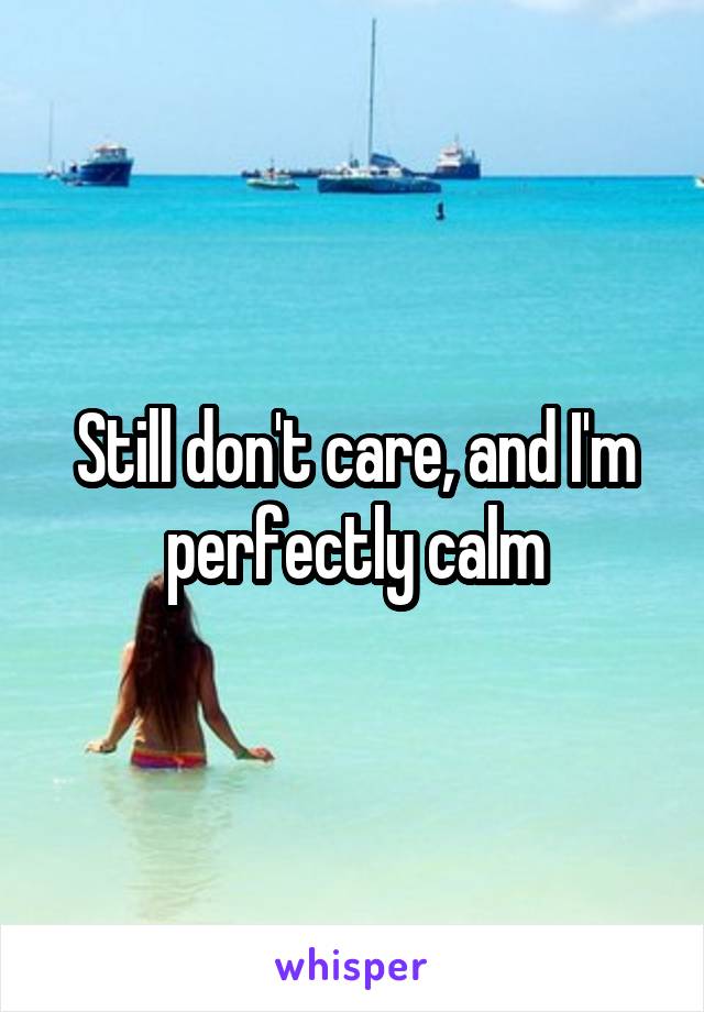 Still don't care, and I'm perfectly calm