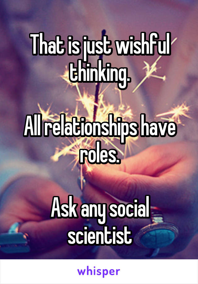 That is just wishful thinking.

All relationships have roles.

Ask any social scientist