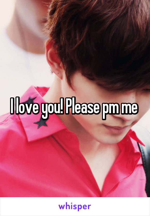 I love you! Please pm me 