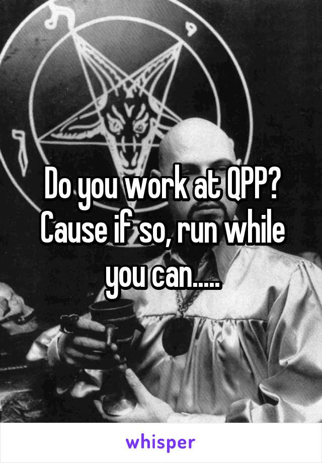 Do you work at QPP? Cause if so, run while you can.....
