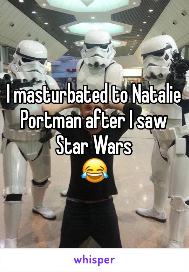 I masturbated to Natalie Portman after I saw Star Wars 
😂
