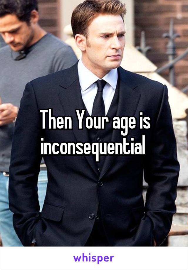 Then Your age is inconsequential 